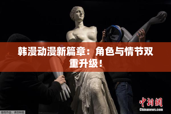 韩漫动漫新篇章：角色与情节双重升级！