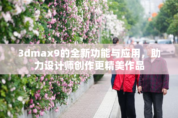3dmax9的全新功能与应用，助力设计师创作更精美作品