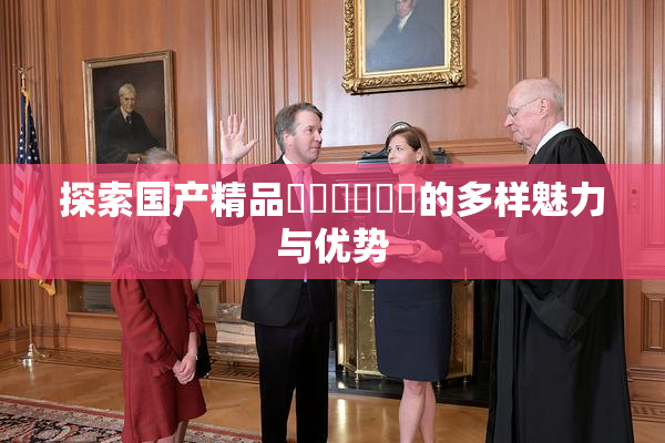 探索国产精品❌‌❌‌❌‌的多样魅力与优势