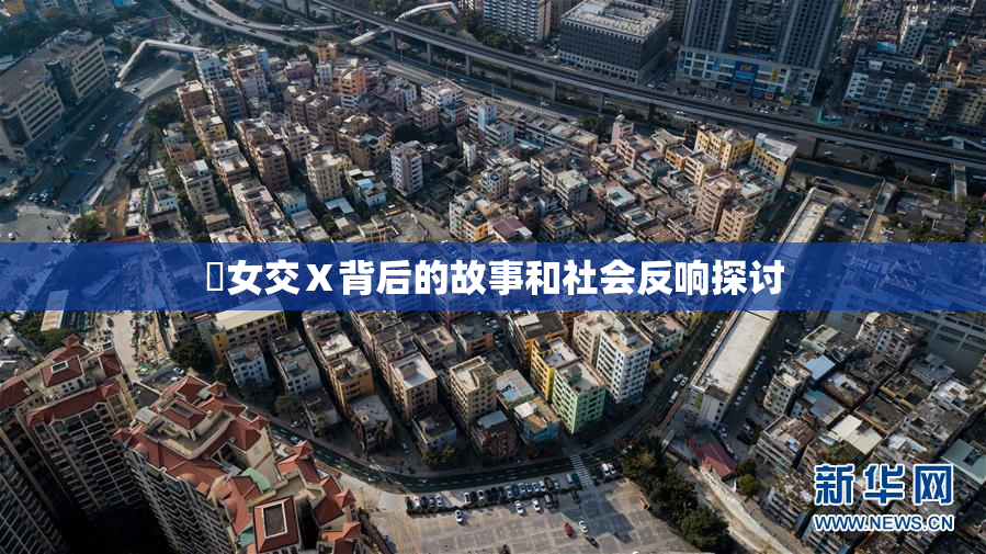 乣女交Ⅹ背后的故事和社会反响探讨