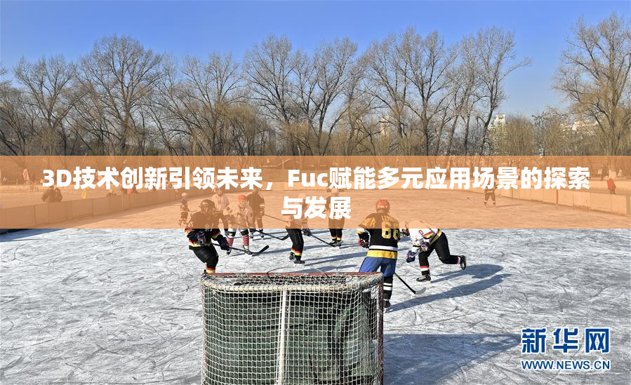 3D技术创新引领未来，Fuc赋能多元应用场景的探索与发展