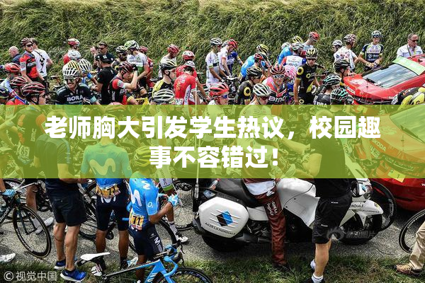 老师胸大引发学生热议，校园趣事不容错过！