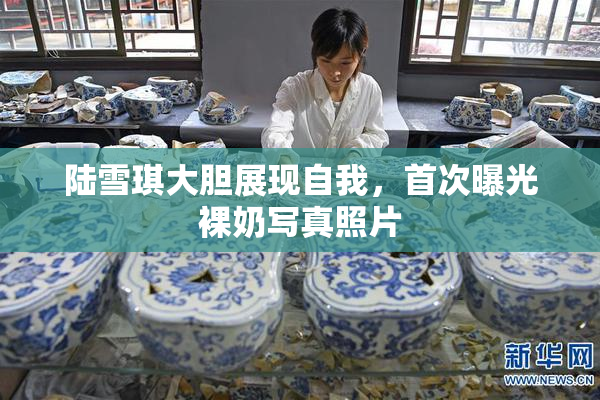 陆雪琪大胆展现自我，首次曝光裸奶写真照片