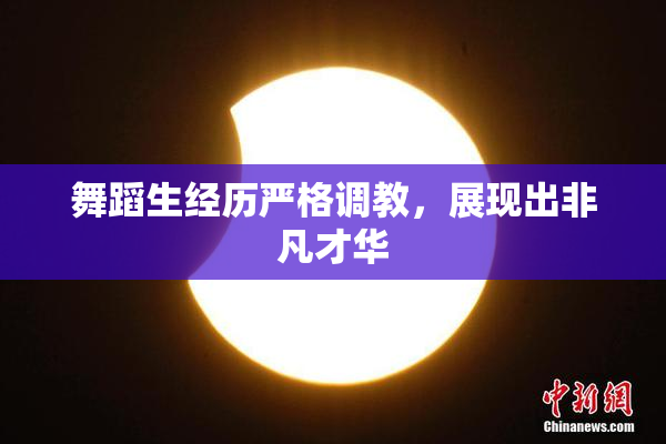 舞蹈生经历严格调教，展现出非凡才华