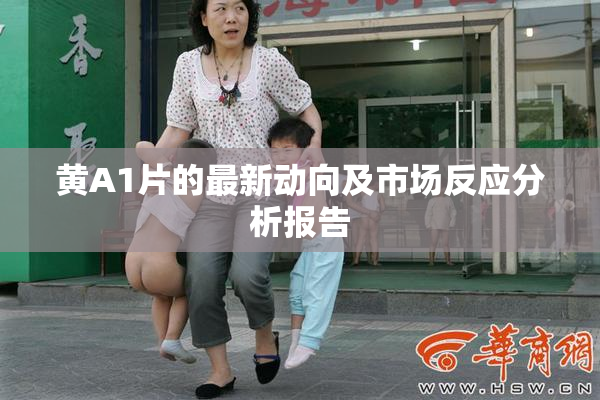 黄A1片的最新动向及市场反应分析报告