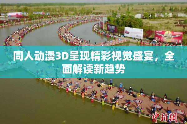 同人动漫3D呈现精彩视觉盛宴，全面解读新趋势
