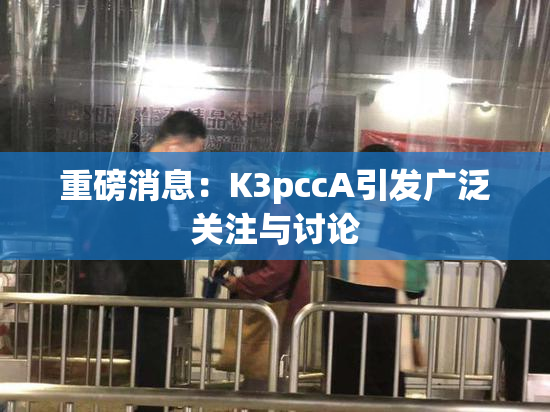 重磅消息：K3pccA引发广泛关注与讨论