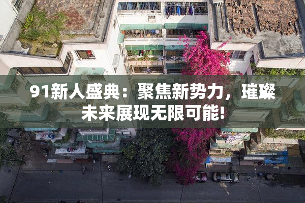 91新人盛典：聚焦新势力，璀璨未来展现无限可能!