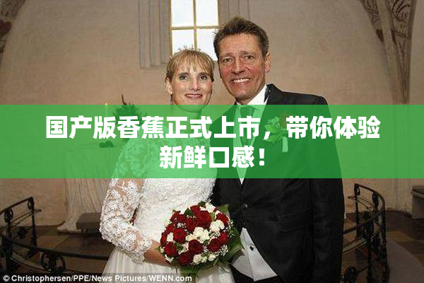 国产版香蕉正式上市，带你体验新鲜口感！