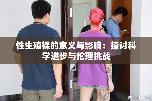 性生殖裸的意义与影响：探讨科学进步与伦理挑战