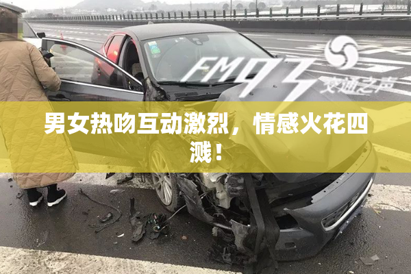 男女热吻互动激烈，情感火花四溅！