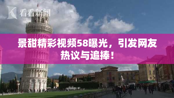 景甜精彩视频58曝光，引发网友热议与追捧！