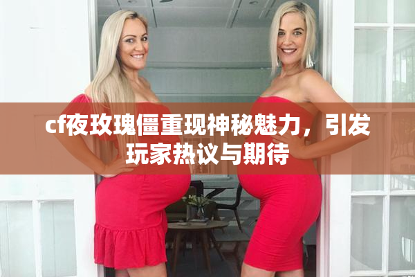 cf夜玫瑰僵重现神秘魅力，引发玩家热议与期待