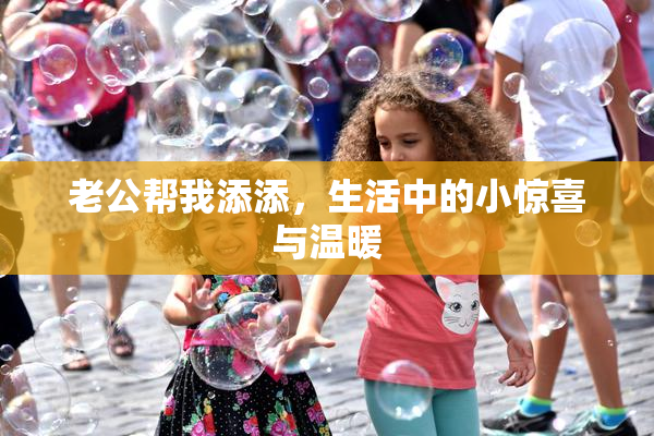 老公帮我添添，生活中的小惊喜与温暖