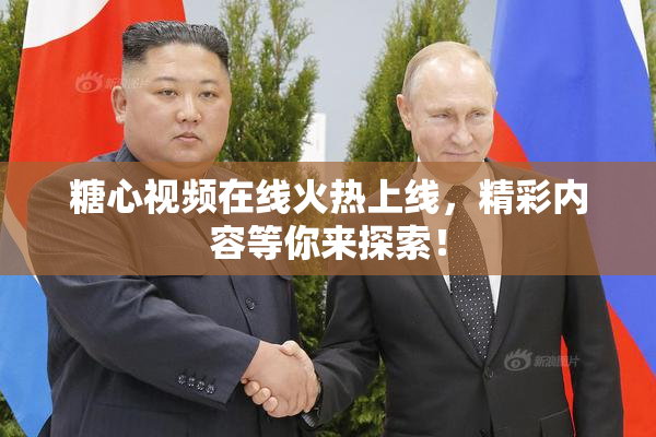 糖心视频在线火热上线，精彩内容等你来探索！