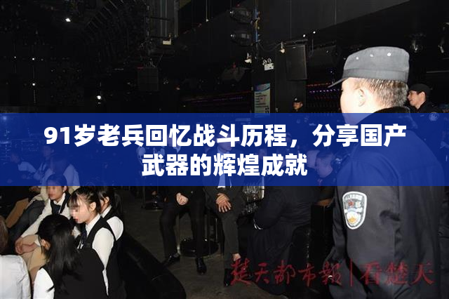 91岁老兵回忆战斗历程，分享国产武器的辉煌成就