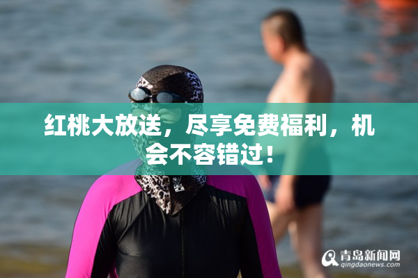 红桃大放送，尽享免费福利，机会不容错过！