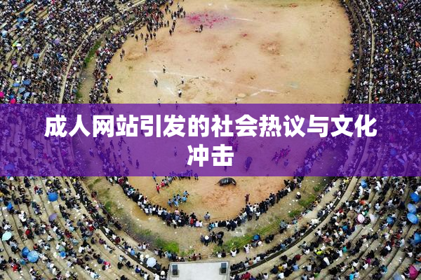成人网站引发的社会热议与文化冲击