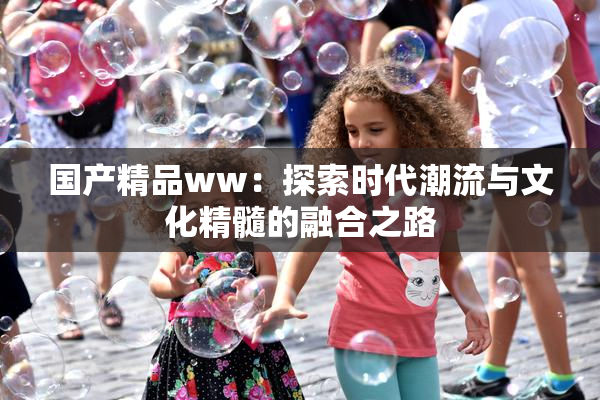 国产精品ww：探索时代潮流与文化精髓的融合之路