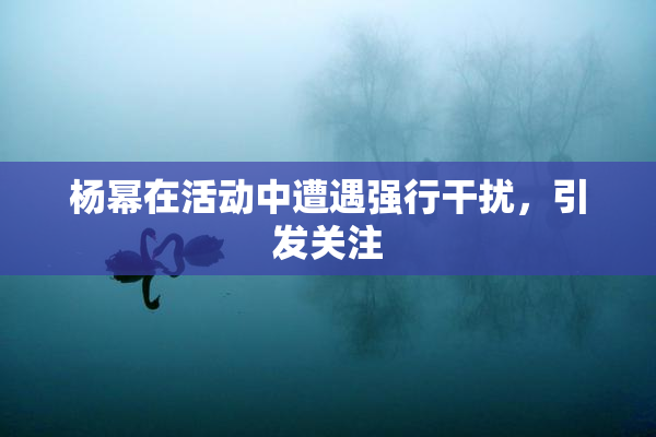 杨幂在活动中遭遇强行干扰，引发关注