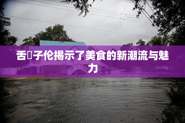舌乚子伦揭示了美食的新潮流与魅力
