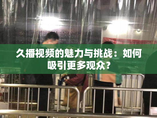 久播视频的魅力与挑战：如何吸引更多观众？