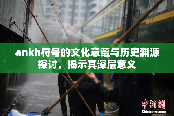 ankh符号的文化意蕴与历史渊源探讨，揭示其深层意义