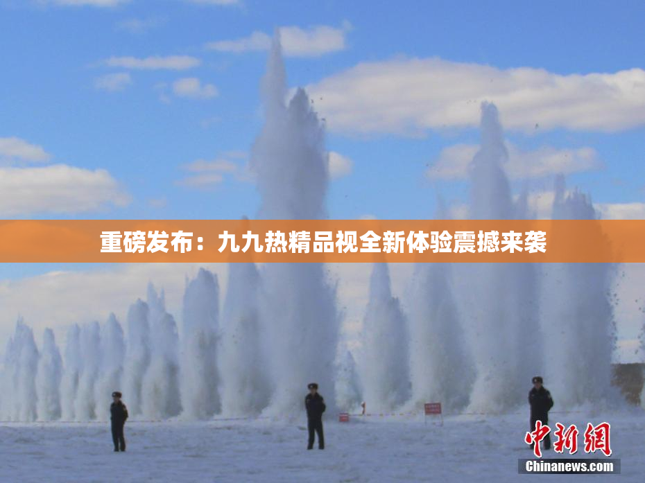 重磅发布：九九热精品视全新体验震撼来袭