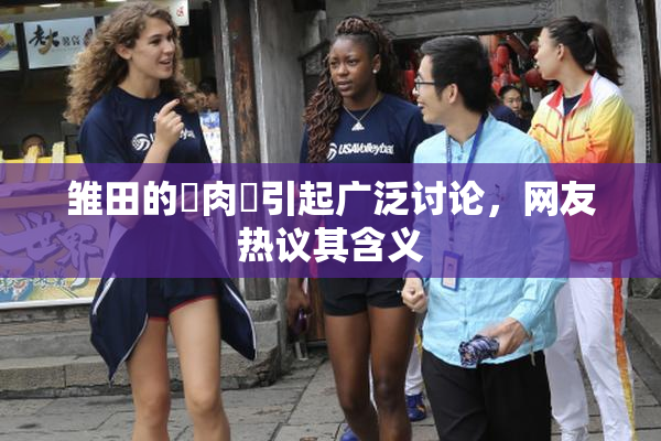 雏田的婬肉泬引起广泛讨论，网友热议其含义