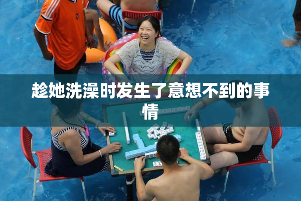 趁她洗澡时发生了意想不到的事情