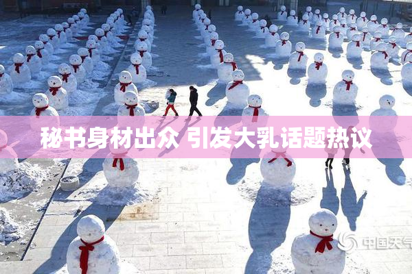 秘书身材出众 引发大乳话题热议