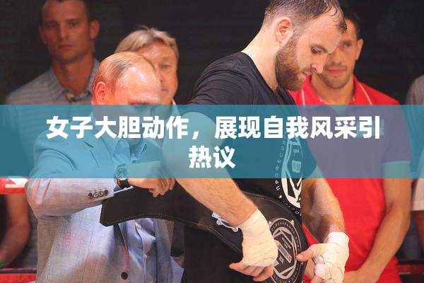 女子大胆动作，展现自我风采引热议