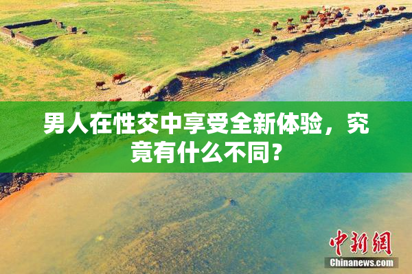 男人在性交中享受全新体验，究竟有什么不同？