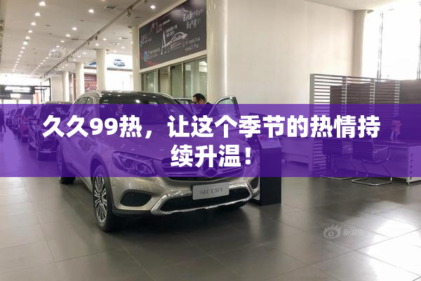 久久99热，让这个季节的热情持续升温！