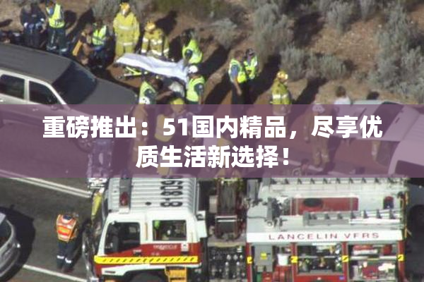 重磅推出：51国内精品，尽享优质生活新选择！