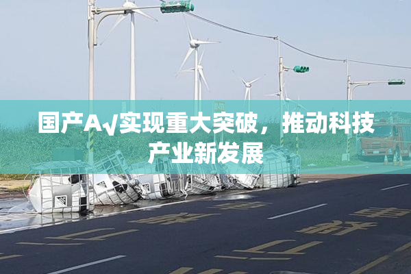 国产A√实现重大突破，推动科技产业新发展