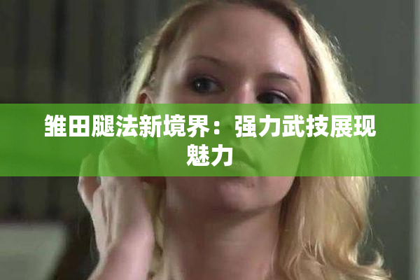 雏田腿法新境界：强力武技展现魅力