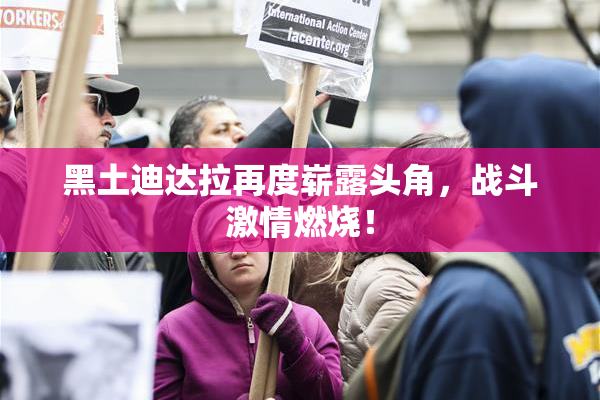 黑土迪达拉再度崭露头角，战斗激情燃烧！