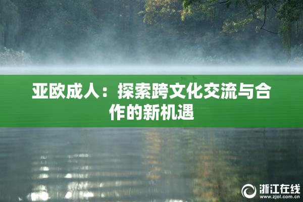 亚欧成人：探索跨文化交流与合作的新机遇