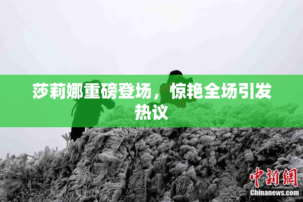 莎莉娜重磅登场，惊艳全场引发热议