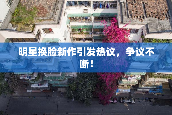 明星换脸新作引发热议，争议不断！