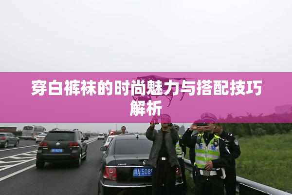 穿白裤袜的时尚魅力与搭配技巧解析