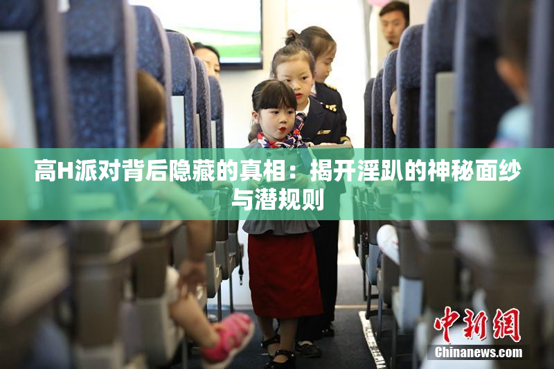 高H派对背后隐藏的真相：揭开淫趴的神秘面纱与潜规则