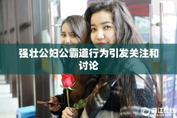 强壮公妇公霸道行为引发关注和讨论