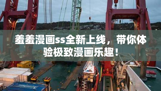 羞羞漫画ss全新上线，带你体验极致漫画乐趣！
