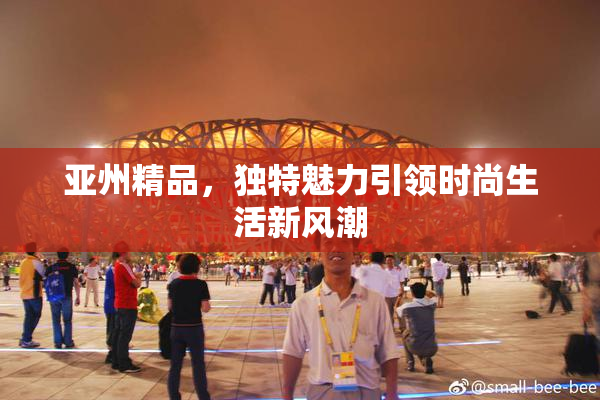 亚州精品，独特魅力引领时尚生活新风潮