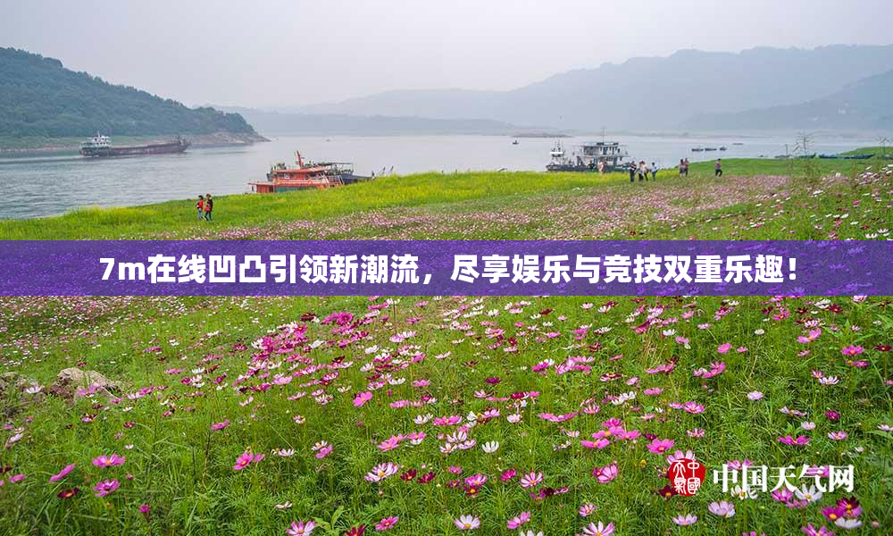7m在线凹凸引领新潮流，尽享娱乐与竞技双重乐趣！