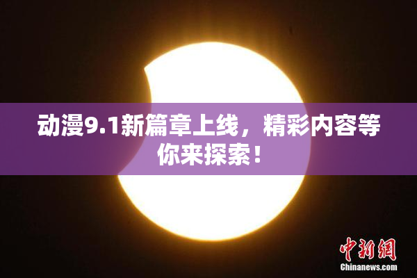 动漫9.1新篇章上线，精彩内容等你来探索！