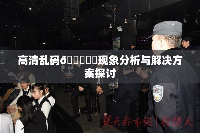 高清乱码🔞❌‌现象分析与解决方案探讨