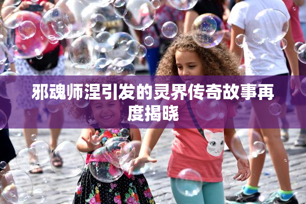 邪魂师涅引发的灵界传奇故事再度揭晓